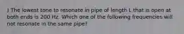 ) The lowest tone to resonate in pipe of length L that is open at both ends is 200 Hz. Which one of the following frequencies will not resonate in the same pipe?