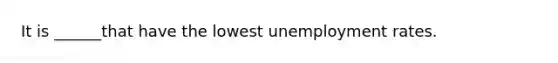 It is ______that have the lowest unemployment rates.