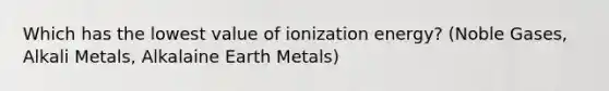 Which has the lowest value of ionization energy? (Noble Gases, Alkali Metals, Alkalaine Earth Metals)