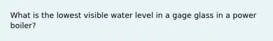 What is the lowest visible water level in a gage glass in a power boiler?