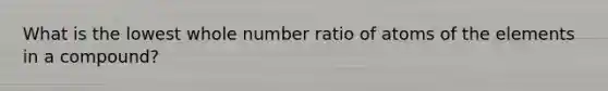 What is the lowest whole number ratio of atoms of the elements in a compound?