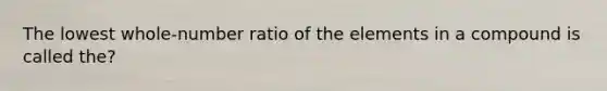 The lowest whole-number ratio of the elements in a compound is called the?