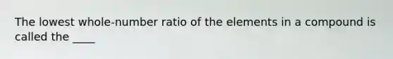 The lowest whole-number ratio of the elements in a compound is called the ____