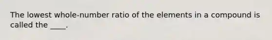 The lowest whole-number ratio of the elements in a compound is called the ____.