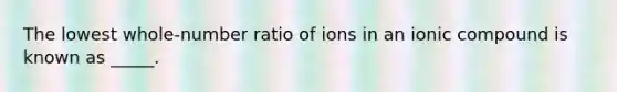 The lowest whole-number ratio of ions in an ionic compound is known as _____.