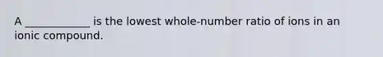 A ____________ is the lowest whole-number ratio of ions in an ionic compound.