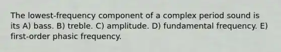 The lowest-frequency component of a complex period sound is its A) bass. B) treble. C) amplitude. D) fundamental frequency. E) first-order phasic frequency.