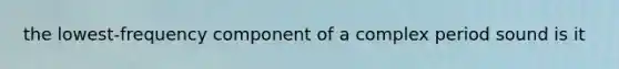 the lowest-frequency component of a complex period sound is it