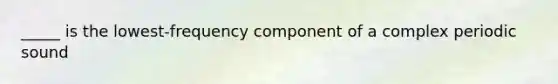 _____ is the lowest-frequency component of a complex periodic sound