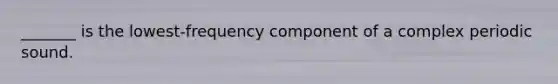 _______ is the lowest-frequency component of a complex periodic sound.