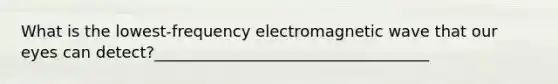 What is the lowest-frequency electromagnetic wave that our eyes can detect?___________________________________