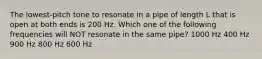 The lowest-pitch tone to resonate in a pipe of length L that is open at both ends is 200 Hz. Which one of the following frequencies will NOT resonate in the same pipe? 1000 Hz 400 Hz 900 Hz 800 Hz 600 Hz