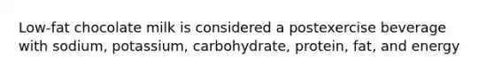 Low-fat chocolate milk is considered a postexercise beverage with sodium, potassium, carbohydrate, protein, fat, and energy