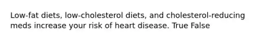 Low-fat diets, low-cholesterol diets, and cholesterol-reducing meds increase your risk of heart disease. True False