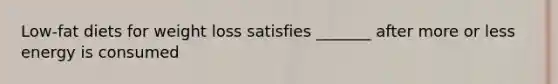 Low-fat diets for weight loss satisfies _______ after more or less energy is consumed