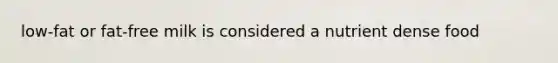 low-fat or fat-free milk is considered a nutrient dense food