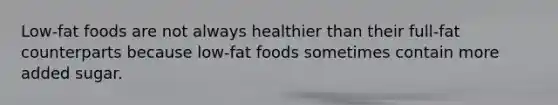 Low-fat foods are not always healthier than their full-fat counterparts because low-fat foods sometimes contain more added sugar.