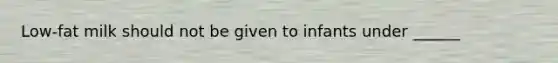 Low-fat milk should not be given to infants under ______
