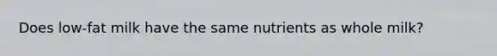 Does low-fat milk have the same nutrients as whole milk?