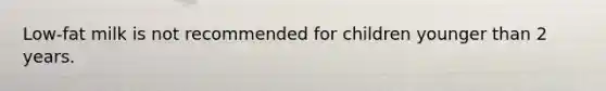 Low-fat milk is not recommended for children younger than 2 years.