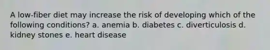 A low-fiber diet may increase the risk of developing which of the following conditions? a. anemia b. diabetes c. diverticulosis d. kidney stones e. heart disease