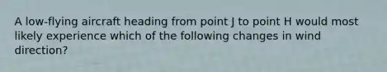 A low-flying aircraft heading from point J to point H would most likely experience which of the following changes in wind direction?