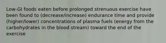 Low-GI foods eaten before prolonged strenuous exercise have been found to (decrease/increase) endurance time and provide (higher/lower) concentrations of plasma fuels (energy from the carbohydrates in the blood stream) toward the end of the exercise