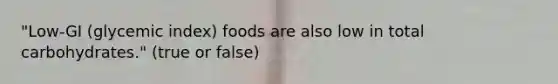 "Low-GI (glycemic index) foods are also low in total carbohydrates." (true or false)