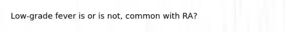 Low-grade fever is or is not, common with RA?