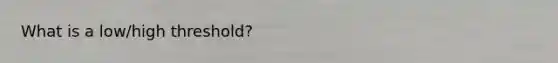 What is a low/high threshold?