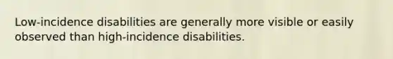 Low-incidence disabilities are generally more visible or easily observed than high-incidence disabilities.