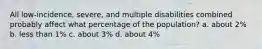 All low-incidence, severe, and multiple disabilities combined probably affect what percentage of the population? a. about 2% b. less than 1% c. about 3% d. about 4%