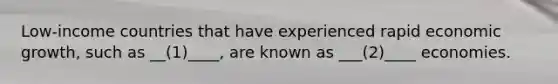 Low-income countries that have experienced rapid economic growth, such as __(1)____, are known as ___(2)____ economies.
