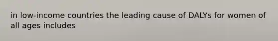 in low-income countries the leading cause of DALYs for women of all ages includes