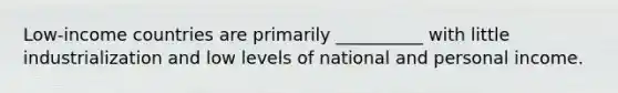 Low-income countries are primarily __________ with little industrialization and low levels of national and personal income.