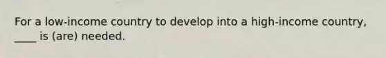 For a low-income country to develop into a high-income country, ____ is (are) needed.