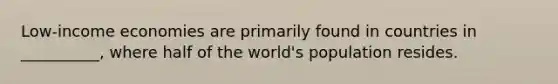 Low-income economies are primarily found in countries in __________, where half of the world's population resides.