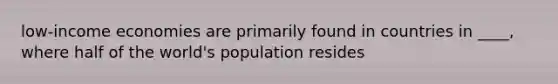 low-income economies are primarily found in countries in ____, where half of the world's population resides