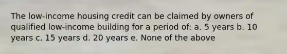 The low-income housing credit can be claimed by owners of qualified low-income building for a period of: a. 5 years b. 10 years c. 15 years d. 20 years e. None of the above