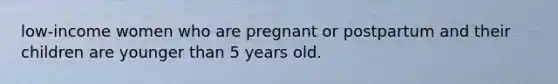 low-income women who are pregnant or postpartum and their children are younger than 5 years old.