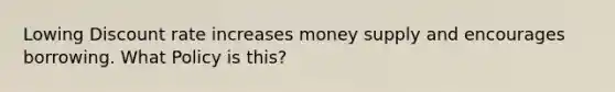 Lowing Discount rate increases money supply and encourages borrowing. What Policy is this?