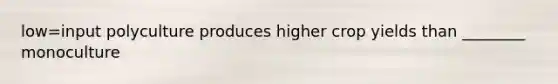 low=input polyculture produces higher crop yields than ________ monoculture