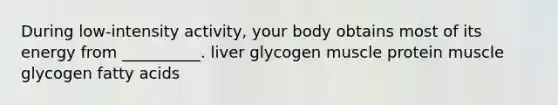 During low-intensity activity, your body obtains most of its energy from __________. liver glycogen muscle protein muscle glycogen fatty acids