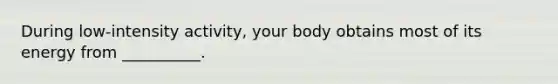 During low-intensity activity, your body obtains most of its energy from __________.