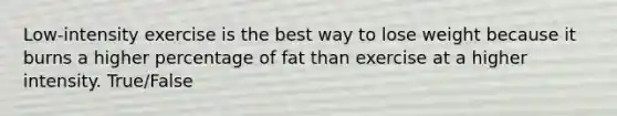 Low-intensity exercise is the best way to lose weight because it burns a higher percentage of fat than exercise at a higher intensity. True/False