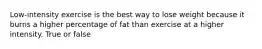 Low-intensity exercise is the best way to lose weight because it burns a higher percentage of fat than exercise at a higher intensity. True or false