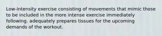 Low-intensity exercise consisting of movements that mimic those to be included in the more intense exercise immediately following. adequately prepares tissues for the upcoming demands of the workout.