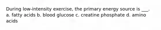 During low-intensity exercise, the primary energy source is ___. a. fatty acids b. blood glucose c. creatine phosphate d. amino acids