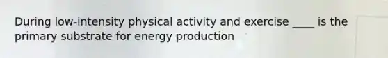 During low-intensity physical activity and exercise ____ is the primary substrate for energy production