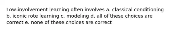 Low-involvement learning often involves a. classical conditioning b. iconic rote learning c. modeling d. all of these choices are correct e. none of these choices are correct